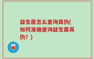 益生菌怎么查询真伪(如何准确查询益生菌真伪？)