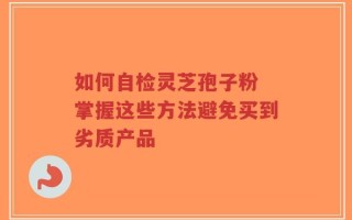 如何自检灵芝孢子粉 掌握这些方法避免买到劣质产品
