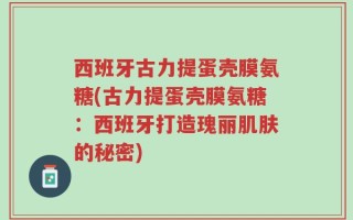 西班牙古力提蛋壳膜氨糖(古力提蛋壳膜氨糖：西班牙打造瑰丽肌肤的秘密)