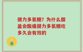 健力多氨糖？为什么膝盖会酸痛健力多氨糖吃多久会有效的