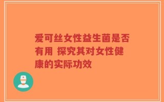 爱可丝女性益生菌是否有用 探究其对女性健康的实际功效