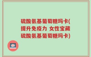 硫酸氨基葡萄糖玛卡(提升免疫力 女性宝藏硫酸氨基葡萄糖玛卡)