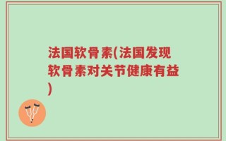 法国软骨素(法国发现软骨素对关节健康有益)