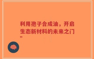 利用孢子合成油，开启生态新材料的未来之门”