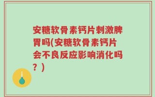 安糖软骨素钙片刺激脾胃吗(安糖软骨素钙片会不良反应影响消化吗？)