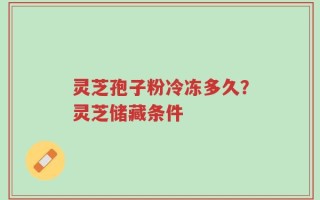 灵芝孢子粉冷冻多久？灵芝储藏条件