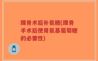 踝骨术后补氨糖(踝骨手术后使用氨基葡萄糖的必要性)