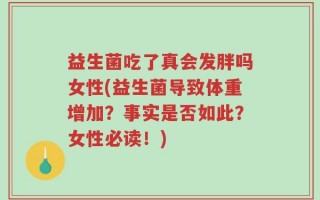 益生菌吃了真会发胖吗女性(益生菌导致体重增加？事实是否如此？女性必读！)