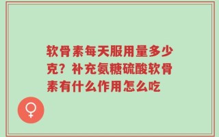 软骨素每天服用量多少克？补充氨糖硫酸软骨素有什么作用怎么吃