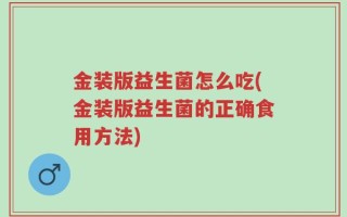 金装版益生菌怎么吃(金装版益生菌的正确食用方法)