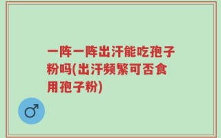 一阵一阵出汗能吃孢子粉吗(出汗频繁可否食用孢子粉)