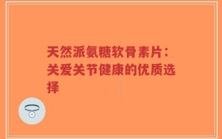 天然派氨糖软骨素片：关爱关节健康的优质选择