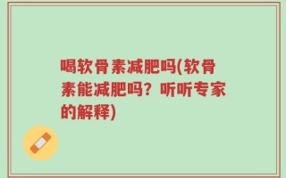 喝软骨素减肥吗(软骨素能减肥吗？听听专家的解释)