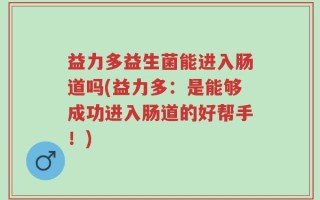 益力多益生菌能进入肠道吗(益力多：是能够成功进入肠道的好帮手！)