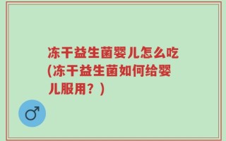 冻干益生菌婴儿怎么吃(冻干益生菌如何给婴儿服用？)
