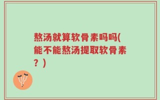 熬汤就算软骨素吗吗(能不能熬汤提取软骨素？)