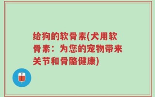 给狗的软骨素(犬用软骨素：为您的宠物带来关节和骨骼健康)