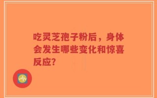 吃灵芝孢子粉后，身体会发生哪些变化和惊喜反应？