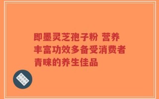 即墨灵芝孢子粉 营养丰富功效多备受消费者青睐的养生佳品