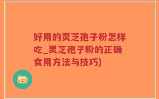 好用的灵芝孢子粉怎样吃_灵芝孢子粉的正确食用方法与技巧)
