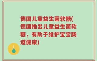德国儿童益生菌软糖(德国推出儿童益生菌软糖，有助于维护宝宝肠道健康)