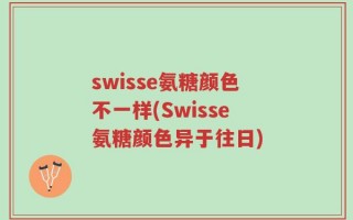 swisse氨糖颜色不一样(Swisse氨糖颜色异于往日)