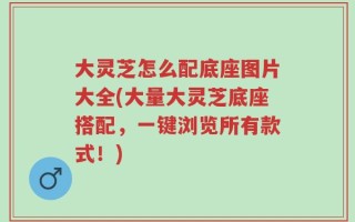 大灵芝怎么配底座图片大全(大量大灵芝底座搭配，一键浏览所有款式！)