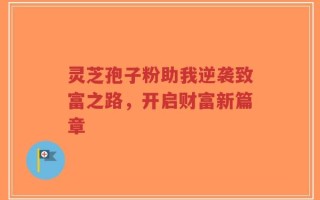 灵芝孢子粉助我逆袭致富之路，开启财富新篇章