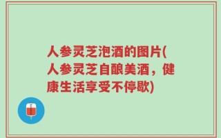 人参灵芝泡酒的图片(人参灵芝自酿美酒，健康生活享受不停歇)