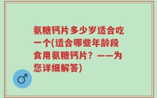 氨糖钙片多少岁适合吃一个(适合哪些年龄段食用氨糖钙片？——为您详细解答)