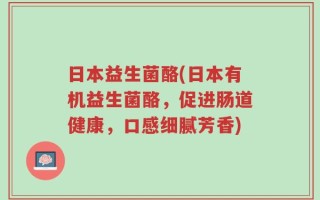 日本益生菌酪(日本有机益生菌酪，促进肠道健康，口感细腻芳香)