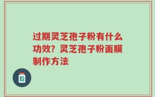 过期灵芝孢子粉有什么功效？灵芝孢子粉面膜制作方法