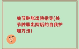关节肿胀出院指导(关节肿胀出院后的自我护理方法)