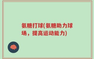 氨糖打球(氨糖助力球场，提高运动能力)