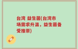 台湾 益生菌(台湾市场需求升温，益生菌备受推崇)