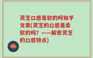 灵芝口感是软的吗知乎文章(灵芝的口感是柔软的吗？——解密灵芝的口感特点)