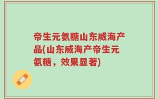 帝生元氨糖山东威海产品(山东威海产帝生元氨糖，效果显著)