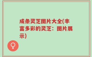 成条灵芝图片大全(丰富多彩的灵芝：图片展示)