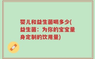 婴儿和益生菌喝多少(益生菌：为你的宝宝量身定制的饮用量)
