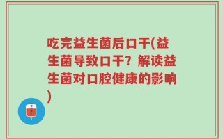 吃完益生菌后口干(益生菌导致口干？解读益生菌对口腔健康的影响)