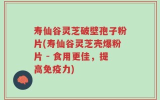 寿仙谷灵芝破壁孢子粉片(寿仙谷灵芝壳爆粉片 - 食用更佳，提高免疫力)
