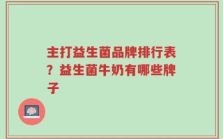 主打益生菌品牌排行表？益生菌牛奶有哪些牌子