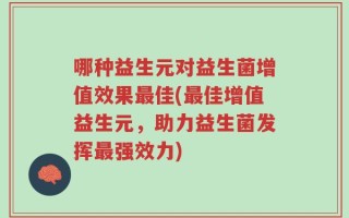哪种益生元对益生菌增值效果最佳(最佳增值益生元，助力益生菌发挥最强效力)