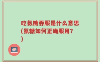 吃氨糖吞服是什么意思(氨糖如何正确服用？)