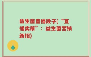 益生菌直播段子(“直播卖萌”：益生菌营销新招)