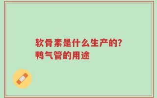 软骨素是什么生产的？鸭气管的用途
