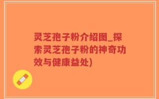 灵芝孢子粉介绍图_探索灵芝孢子粉的神奇功效与健康益处)