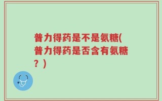 普力得药是不是氨糖(普力得药是否含有氨糖？)