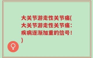 大关节游走性关节痛(大关节游走性关节痛：疾病逐渐加重的信号！)