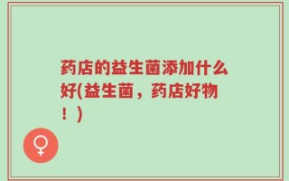 药店的益生菌添加什么好(益生菌，药店好物！)